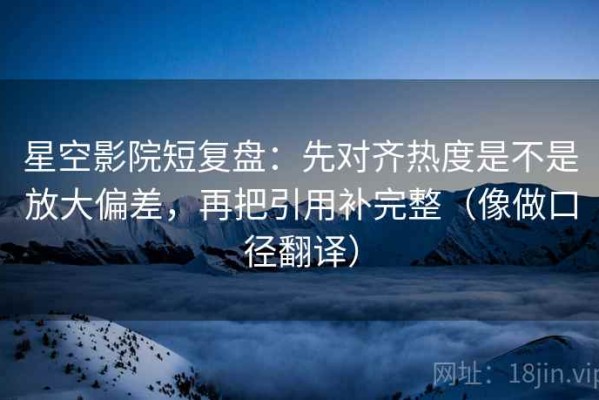 星空影院短复盘：先对齐热度是不是放大偏差，再把引用补完整（像做口径翻译）