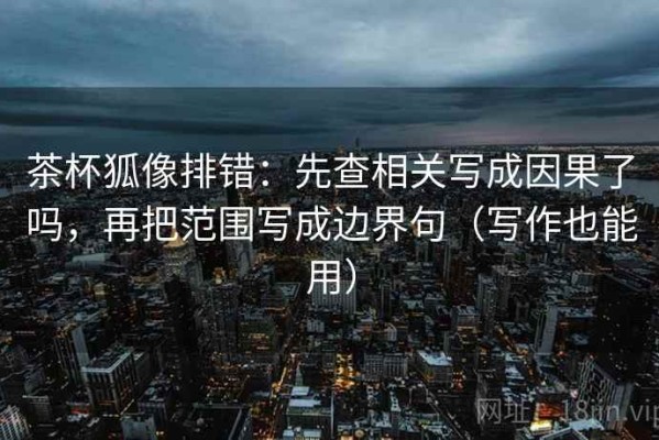 茶杯狐像排错：先查相关写成因果了吗，再把范围写成边界句（写作也能用）