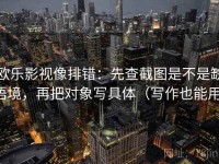 欧乐影视像排错：先查截图是不是缺语境，再把对象写具体（写作也能用）