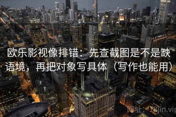 欧乐影视像排错：先查截图是不是缺语境，再把对象写具体（写作也能用）
