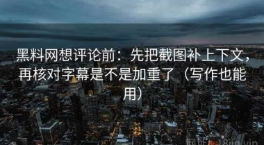 黑料网想评论前：先把截图补上下文，再核对字幕是不是加重了（写作也能用）