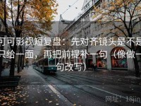 可可影视短复盘：先对齐镜头是不是只给一面，再把前提补一句（像做一句改写）