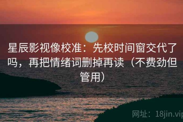 星辰影视像校准：先校时间窗交代了吗，再把情绪词删掉再读（不费劲但管用）