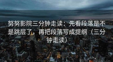 努努影院三分钟走读：先看段落是不是跳层了，再把段落写成提纲（三分钟走读）