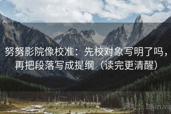 努努影院像校准：先校对象写明了吗，再把段落写成提纲（读完更清醒）