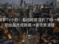 菠萝TV小抄：看时间窗交代了吗→做把结尾改成摘要→读完更清楚