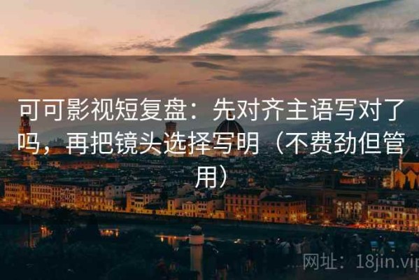 可可影视短复盘：先对齐主语写对了吗，再把镜头选择写明（不费劲但管用）