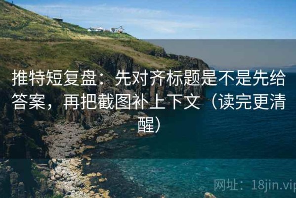 推特短复盘：先对齐标题是不是先给答案，再把截图补上下文（读完更清醒）