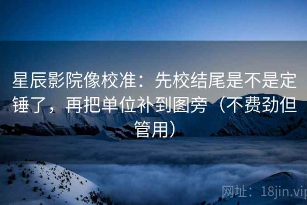 星辰影院像校准：先校结尾是不是定锤了，再把单位补到图旁（不费劲但管用）
