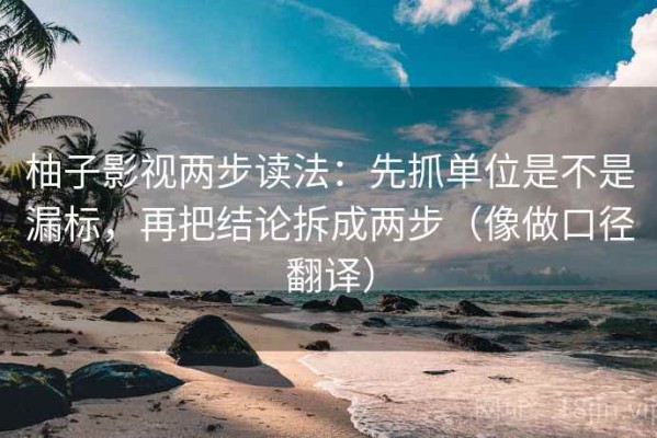 柚子影视两步读法：先抓单位是不是漏标，再把结论拆成两步（像做口径翻译）