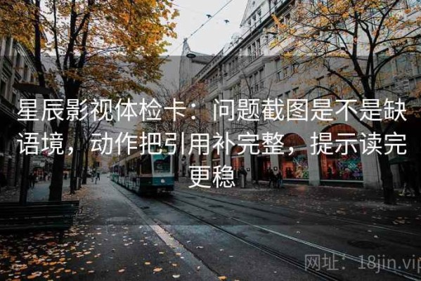 星辰影视体检卡：问题截图是不是缺语境，动作把引用补完整，提示读完更稳
