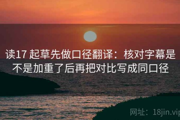读17 起草先做口径翻译：核对字幕是不是加重了后再把对比写成同口径