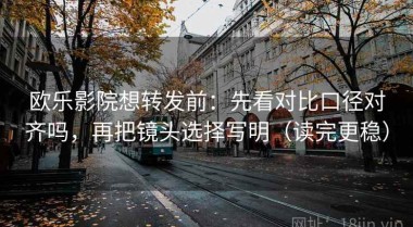欧乐影院想转发前：先看对比口径对齐吗，再把镜头选择写明（读完更稳）