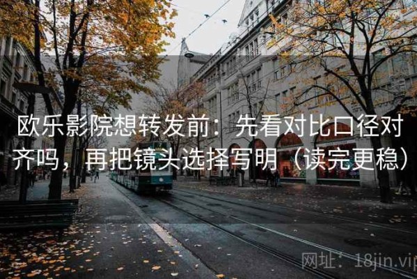 欧乐影院想转发前：先看对比口径对齐吗，再把镜头选择写明（读完更稳）