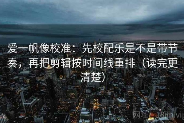 爱一帆像校准：先校配乐是不是带节奏，再把剪辑按时间线重排（读完更清楚）