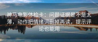 神马电影体检卡：问题证据是不是太薄，动作把情绪词删掉再读，提示评论也能用