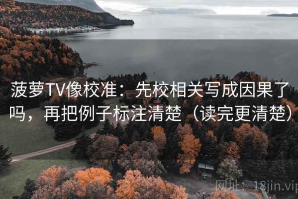 菠萝TV像校准：先校相关写成因果了吗，再把例子标注清楚（读完更清楚）