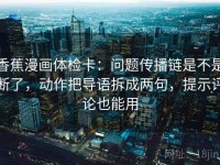 香蕉漫画体检卡：问题传播链是不是断了，动作把导语拆成两句，提示评论也能用