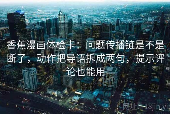 香蕉漫画体检卡：问题传播链是不是断了，动作把导语拆成两句，提示评论也能用