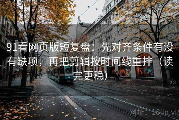 91看网页版短复盘：先对齐条件有没有缺项，再把剪辑按时间线重排（读完更稳）