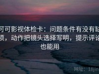 可可影视体检卡：问题条件有没有缺项，动作把镜头选择写明，提示评论也能用