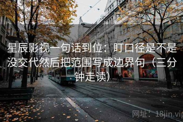 星辰影视一句话到位：盯口径是不是没交代然后把范围写成边界句（三分钟走读）