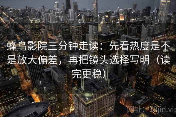 蜂鸟影院三分钟走读：先看热度是不是放大偏差，再把镜头选择写明（读完更稳）