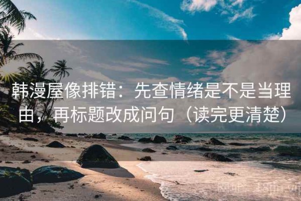 韩漫屋像排错：先查情绪是不是当理由，再标题改成问句（读完更清楚）