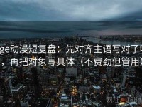 age动漫短复盘：先对齐主语写对了吗，再把对象写具体（不费劲但管用）