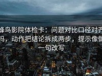 蜂鸟影院体检卡：问题对比口径对齐吗，动作把结论拆成两步，提示像做一句改写