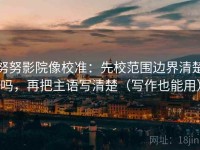 努努影院像校准：先校范围边界清楚吗，再把主语写清楚（写作也能用）