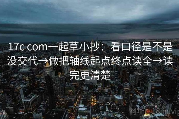 17c com一起草小抄：看口径是不是没交代→做把轴线起点终点读全→读完更清楚