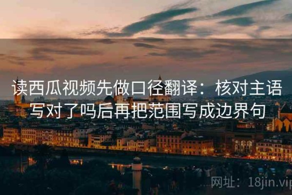 读西瓜视频先做口径翻译：核对主语写对了吗后再把范围写成边界句