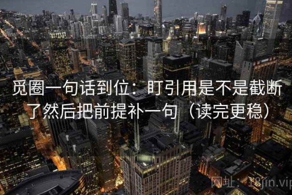觅圈一句话到位：盯引用是不是截断了然后把前提补一句（读完更稳）