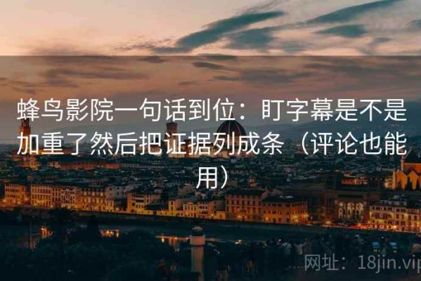 蜂鸟影院一句话到位：盯字幕是不是加重了然后把证据列成条（评论也能用）