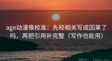 age动漫像校准：先校相关写成因果了吗，再把引用补完整（写作也能用）