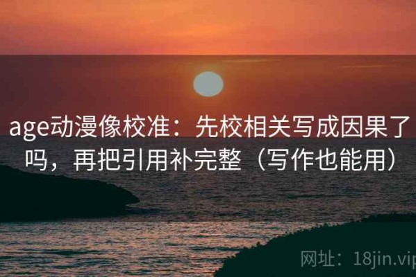 age动漫像校准：先校相关写成因果了吗，再把引用补完整（写作也能用）