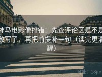 神马电影像排错：先查评论区是不是改写了，再把前提补一句（读完更清醒）
