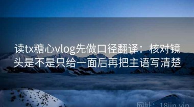 读tx糖心vlog先做口径翻译：核对镜头是不是只给一面后再把主语写清楚