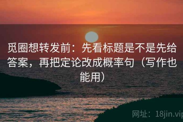 觅圈想转发前：先看标题是不是先给答案，再把定论改成概率句（写作也能用）