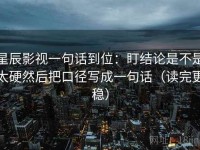 星辰影视一句话到位：盯结论是不是太硬然后把口径写成一句话（读完更稳）