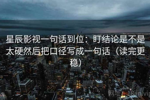 星辰影视一句话到位：盯结论是不是太硬然后把口径写成一句话（读完更稳）