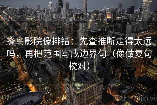 蜂鸟影院像排错：先查推断走得太远吗，再把范围写成边界句（像做复句校对）