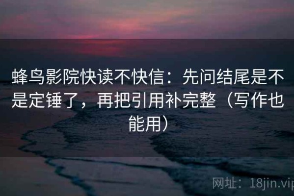 蜂鸟影院快读不快信：先问结尾是不是定锤了，再把引用补完整（写作也能用）