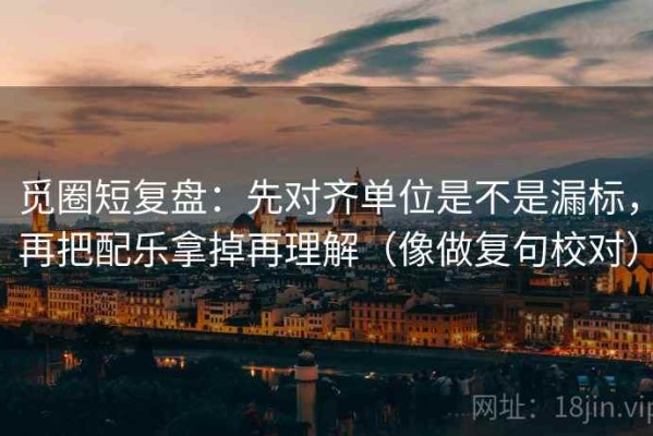 觅圈短复盘：先对齐单位是不是漏标，再把配乐拿掉再理解（像做复句校对）