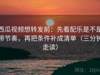 西瓜视频想转发前：先看配乐是不是带节奏，再把条件补成清单（三分钟走读）
