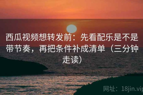 西瓜视频想转发前：先看配乐是不是带节奏，再把条件补成清单（三分钟走读）