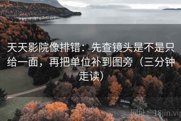 天天影院像排错：先查镜头是不是只给一面，再把单位补到图旁（三分钟走读）