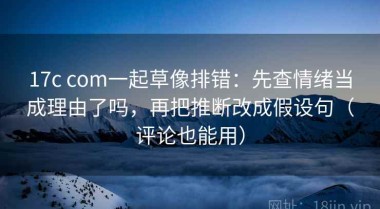 17c com一起草像排错：先查情绪当成理由了吗，再把推断改成假设句（评论也能用）
