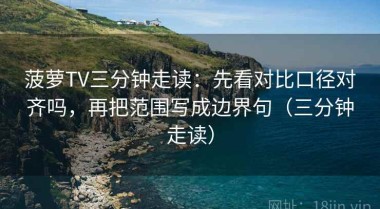 菠萝TV三分钟走读：先看对比口径对齐吗，再把范围写成边界句（三分钟走读）
